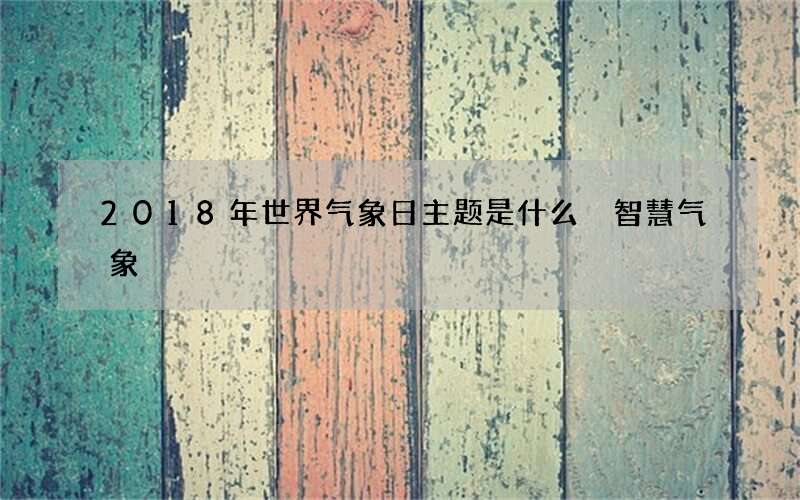 2018年世界气象日主题是什么 智慧气象